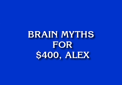 Image of the words "Brain Myths for $400, Alex" in the style of the game show Jeopardy